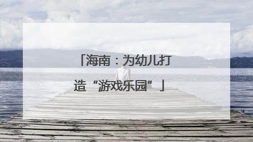 海南：为幼儿打造“游戏乐园”