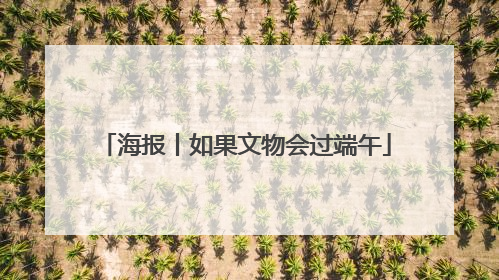 海报丨如果文物会过端午