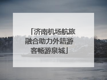 济南机场航旅融合助力外籍游客畅游泉城