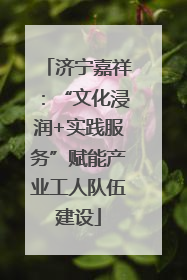 济宁嘉祥：“文化浸润+实践服务”赋能产业工人队伍建设