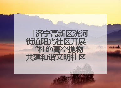 济宁高新区洸河街道阳光社区开展“杜绝高空抛物 共建和谐文明社区”宣传活动