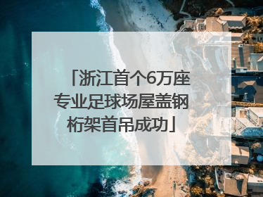 浙江首个6万座专业足球场屋盖钢桁架首吊成功