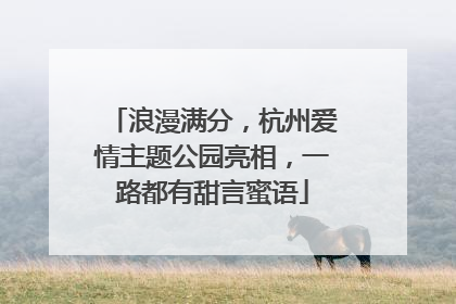 浪漫满分，杭州爱情主题公园亮相，一路都有甜言蜜语