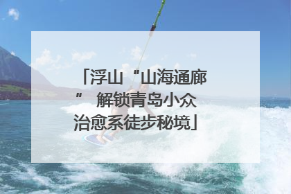 浮山“山海通廊” 解锁青岛小众治愈系徒步秘境