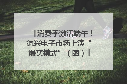 消费季激活端午！德兴电子市场上演“爆买模式”（图）