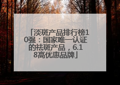淡斑产品排行榜10强：国家唯一认证的祛斑产品，6.18高优惠品牌