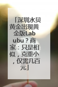 深圳水贝黄金出现黄金版Labubu？商家：只是相似，克重小，仅需几百元