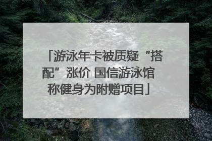游泳年卡被质疑“搭配”涨价 国信游泳馆称健身为附赠项目