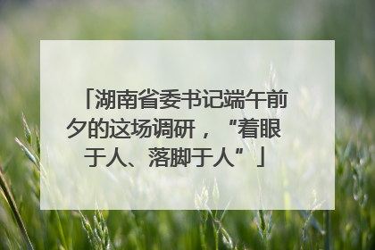 湖南省委书记端午前夕的这场调研，“着眼于人、落脚于人”