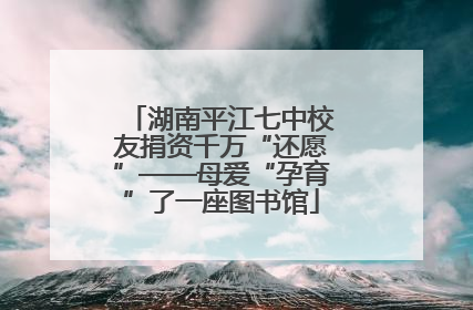 湖南平江七中校友捐资千万“还愿”——母爱“孕育”了一座图书馆