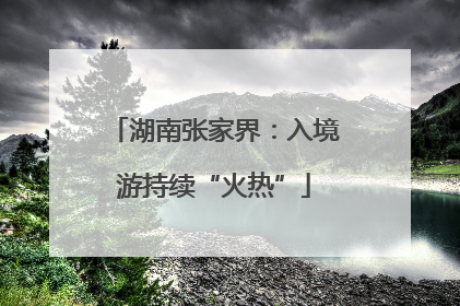 湖南张家界：入境游持续“火热”