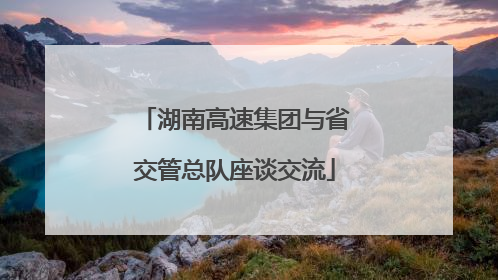 湖南高速集团与省交管总队座谈交流
