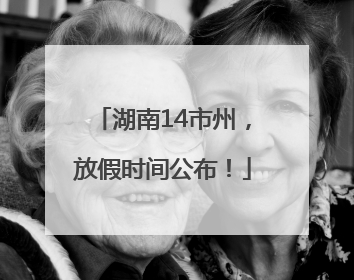 湖南14市州，放假时间公布！