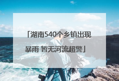 湖南540个乡镇出现暴雨 暂无河流超警