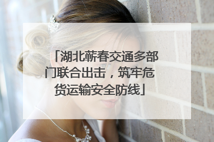 湖北蕲春交通多部门联合出击，筑牢危货运输安全防线