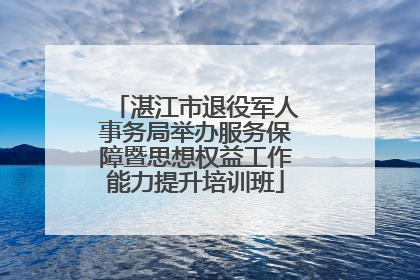 湛江市退役军人事务局举办服务保障暨思想权益工作能力提升培训班