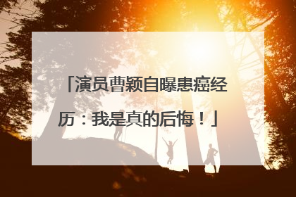 演员曹颖自曝患癌经历：我是真的后悔！