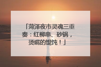 菏泽夜市灵魂三重奏：红柳串、砂锅，烫嘴的馄饨！