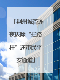荆州城管连夜拔除“拦路杆”还市民平安通道