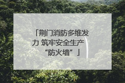 荆门消防多维发力 筑牢安全生产“防火墙”