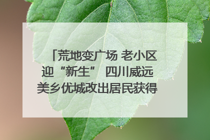 荒地变广场 老小区迎“新生” 四川威远美乡优城改出居民获得感｜万千气象看四川