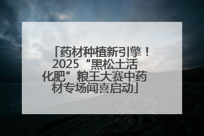 药材种植新引擎！2025“黑松土活化肥”粮王大赛中药材专场闻喜启动