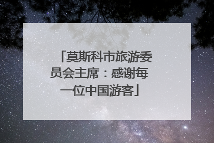 莫斯科市旅游委员会主席：感谢每一位中国游客