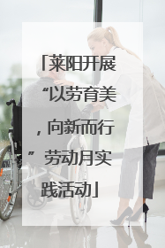 莱阳开展“以劳育美，向新而行”劳动月实践活动