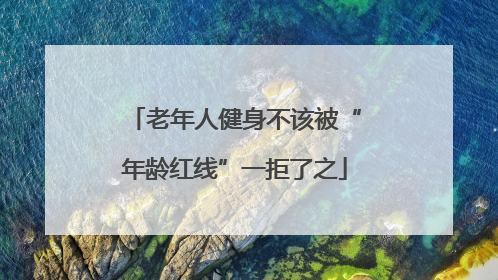 老年人健身不该被“年龄红线”一拒了之
