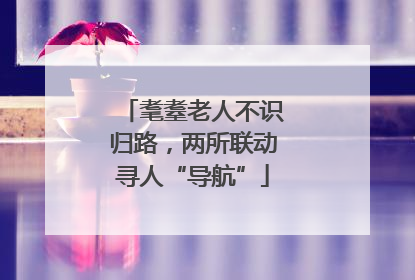 耄耋老人不识归路，两所联动寻人“导航”