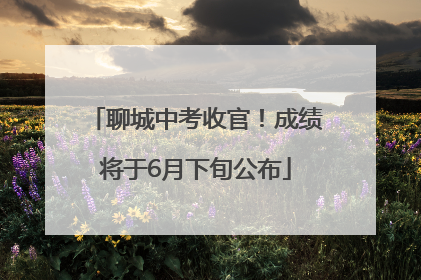 聊城中考收官！成绩将于6月下旬公布