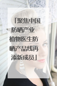 聚焦中国防晒产业 植物医生防晒产品线再添新成员