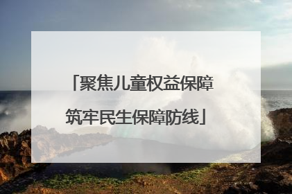 聚焦儿童权益保障 筑牢民生保障防线