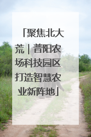 聚焦北大荒｜普阳农场科技园区打造智慧农业新阵地
