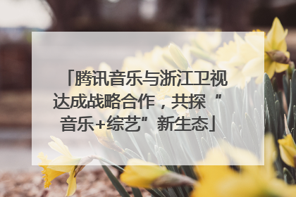 腾讯音乐与浙江卫视达成战略合作，共探“音乐+综艺”新生态