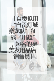 自贡拟用“自贡灯城燊龙队”征战“川超”，起名的是美发用品店销售员
