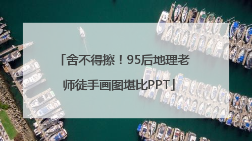 舍不得擦！95后地理老师徒手画图堪比PPT