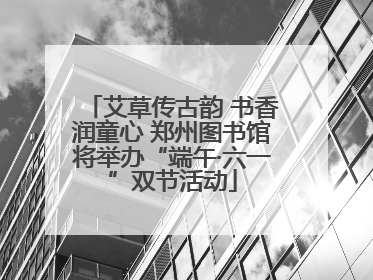 艾草传古韵 书香润童心 郑州图书馆将举办“端午·六一”双节活动
