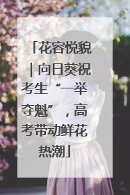 花容悦貌｜向日葵祝考生“一举夺魁”，高考带动鲜花热潮