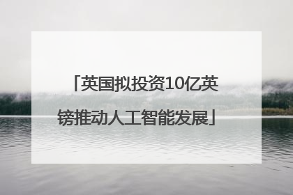 英国拟投资10亿英镑推动人工智能发展