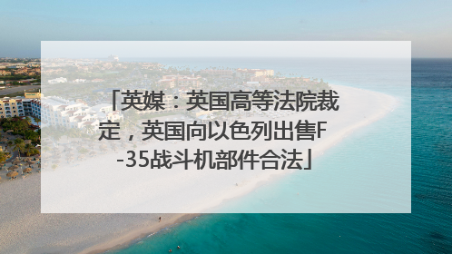 英媒：英国高等法院裁定，英国向以色列出售F-35战斗机部件合法