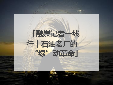 融媒记者一线行｜石油老厂的“绿”动革命