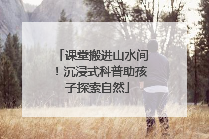 课堂搬进山水间！沉浸式科普助孩子探索自然