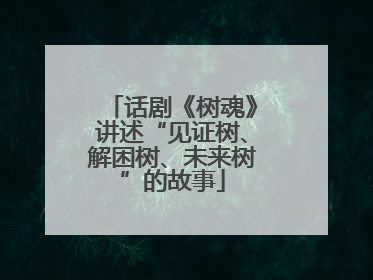 话剧《树魂》讲述“见证树、解困树、未来树”的故事