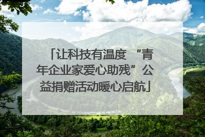 让科技有温度 “青年企业家爱心助残”公益捐赠活动暖心启航