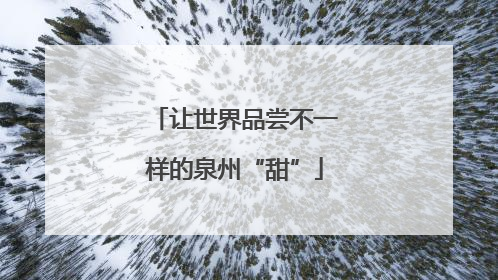 让世界品尝不一样的泉州“甜”