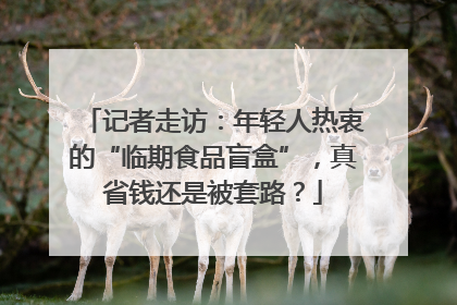 记者走访：年轻人热衷的“临期食品盲盒”，真省钱还是被套路？
