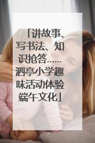 讲故事、写书法、知识抢答……泗亭小学趣味活动体验端午文化