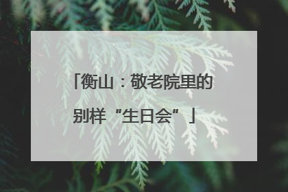 衡山：敬老院里的别样“生日会”