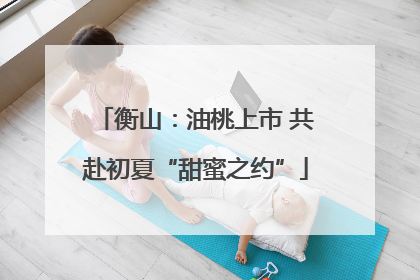 衡山：油桃上市 共赴初夏“甜蜜之约”